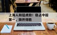 关于上海人和猛虎敌！稳占中超第一，旗开得胜的信息
